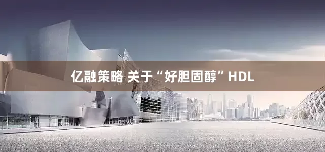 亿融策略 关于“好胆固醇”HDL